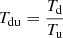 $ T_{\mathrm{du}}=\frac{T_{\mathrm{d}}}{T_{\mathrm{u}}} $