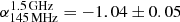 $ \alpha_{145\,\mathrm{MHz}}^{1.5\,\mathrm{GHz}}=-1.04\pm0.05 $
