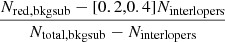 $ \frac{N_{\mathrm{red,bkgsub}} - [0.2,0.4] N_{\mathrm{interlopers}}}{N_{\mathrm{total,bkgsub}}-N_{\mathrm{interlopers}}} $