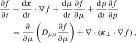 $$ \begin{aligned} \frac{\partial f}{\partial t}&+\frac{\mathrm{d} \boldsymbol{x}}{\mathrm{d} t}\cdot \nabla {f}+\frac{\mathrm{d} \mu }{\mathrm{d} t}\frac{\partial f}{\partial \mu } +\frac{\mathrm{d} p}{\mathrm{d} t} \frac{\partial f}{\partial p} \nonumber \\&= \frac{\partial }{\partial \mu }\left(D_{\mu \mu }\frac{\partial f}{\partial \mu }\right) + \nabla \cdot \left({\boldsymbol{\kappa }}_\perp \cdot \nabla f\right), \end{aligned} $$