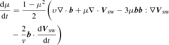 $$ \begin{aligned} \frac{\mathrm{d} \mu }{\mathrm{d} t}&= \frac{1-\mu ^2}{2}\Bigg (\upsilon\nabla \cdot \boldsymbol{b} + \mu \nabla \cdot {\boldsymbol{V}_{\mathrm{sw}}} - 3 \mu \boldsymbol{b}\boldsymbol{b}:\nabla {\boldsymbol{V}_{\mathrm{sw}}}\\ \nonumber&- \frac{2}{v}\boldsymbol{b}\cdot \frac{\mathrm{d} {\boldsymbol{V}_{\mathrm{sw}}}}{\mathrm{d} t} \Bigg ) \end{aligned} $$
