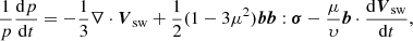 $$ \begin{aligned} \frac{1}{p}\frac{\mathrm{d} p}{\mathrm{d} t} = -\frac{1}{3}\nabla \cdot {\boldsymbol{V}_{\rm sw}} + \frac{1}{2}(1-3\mu ^2)\boldsymbol{bb}:{\boldsymbol{\sigma }} - \frac{\mu }{\upsilon} \boldsymbol{b}\cdot {\frac{\mathrm{d} \boldsymbol{V}_{\rm sw}}{\mathrm{d} t}}, \end{aligned} $$