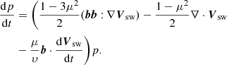 $$ \begin{aligned} \frac{\mathrm{d} p}{\mathrm{d} t}&= \Bigg ( \frac{1-3\mu ^2}{2}(\boldsymbol{b}\boldsymbol{b}:\nabla {\boldsymbol{V}_{\mathrm{sw}}}) - \frac{1-\mu ^2}{2}\nabla \cdot {\boldsymbol{V}_{\mathrm{sw}}} \\ \nonumber&-\frac{\mu }{\upsilon}\boldsymbol{b}\cdot \frac{\mathrm{d} {\boldsymbol{V}_{\mathrm{sw}}}}{\mathrm{d} t}\Bigg ) p. \end{aligned} $$