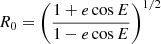 $ R_0=\left(\frac{1+e\cos E}{1-e\cos E}\right)^{1/2} $