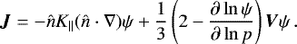 \begin{align*} \vec{J} &= - \hat{n} K_{\parallel} (\hat{n} \cdot \nabla) \psi &#x002B; \frac{1}{3} \left(2 - \frac{\partial \ln \psi}{\partial \ln p} \right) \vec{V} \psi \, .\end{align*}