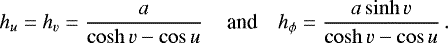 \begin{align*} h_u = h_v = \frac{a}{\cosh v - \cos u} \, \quad \text{and} \quad h_{\phi} = \frac{a \sinh v}{\cosh v - \cos u} \, . \end{align*}