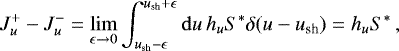 \begin{equation*} J_u^&#x002B; - J_u^- = \lim_{\epsilon \to 0} \int_{u_{\text{sh}} - \epsilon}^{u_{\text{sh}} &#x002B; \epsilon} \mathrm{d} u \, h_u S^* \delta(u - u_{\text{sh}}) = h_u S^* \, , \end{equation*}
