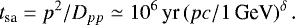 \begin{equation*} t_{\text{sa}} = p^2/D_{pp} \simeq 10^6 \, \text{yr} \, (pc / 1 \, \text{GeV})^{\delta} \, .\end{equation*}