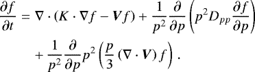 \begin{eqnarray*} \frac{\partial f}{\partial t} &=& \nabla \cdot \left( K \cdot \nabla f - \vec{V} f \right) &#x002B; \frac{1}{p^2} \dfrac{\partial}{\partial p} \left(p^2 D_{pp} \dfrac{\partial f}{\partial p} \right) \nonumber \\ &&&#x002B;\, \frac{1}{p^2} \dfrac{\partial}{\partial p} p^2 \left( \frac{p}{3} \left( \nabla \cdot \vec{V}\right) f \right) \, .\end{eqnarray*}