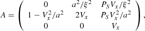 $$ A = \left( {\begin{array}{*{20}{c}} 0&{{a^2}/{\xi ^2}}&{{P_S}{V_x}/{\xi ^2}}\\ {1 - V_x^2/{a^2}}&{2{V_x}}&{{P_S}V_x^2/{a^2}}\\ 0&0&{{V_x}} \end{array}} \right), $$