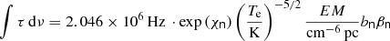 $$ \begin{aligned} \int \tau \,{\mathrm{d} }\nu = 2.046 \times 10^6 \,{\mathrm{Hz} } \, \cdot \exp \left(\chi _\mathsf{n } \right) \left( \frac{ T_{\mathrm{e} }}{\mathrm{K} } \right)^{-5/2} \frac{EM}{ \mathrm{cm^{-6} \,pc }} b_\mathsf{n }\beta _\mathsf{n } \end{aligned} $$