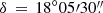 $ \delta \, = \,{18^\circ }05\prime 30 \overset{\prime\prime}{.} $