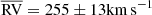 $ \overline {{\rm{RV}}} = 255 \pm 13 {{\rm km}}\,{{{\rm s}}^{ - 1}} $