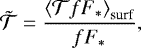 \begin{equation*} \tilde{\mathcal{T}} = \frac{\left\langle \mathcal{T}fF_*\right\rangle_{\textrm{surf}}}{fF_*}, \end{equation*}