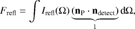 \begin{equation*} F_{\textrm{refl}} = \int I_{\textrm{refl}}(\Omega)\underbrace{(\mathbf{n}_{\textrm{P}}\cdot \mathbf{n}_{\textrm{detect}})}_{1}\textrm{d}\Omega, \vspace*{-11pt}\end{equation*}