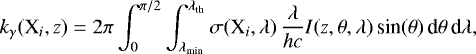\begin{equation*} k_{\gamma}(\textrm{X}_i,z) = 2 \pi \int_0^{\pi/2} \int_{\lambda_{\textrm{min}}}^{\lambda_{\textrm{th}}} \sigma (\textrm{X}_i,\lambda) \, \frac{\lambda}{hc} I(z,\theta,\lambda) \, \textrm{sin}(\theta) \, \textrm{d}\theta \, \textrm{d}\lambda ,\vspace*{-4pt}\end{equation*}