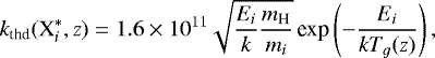 \begin{equation*} k_{\textrm{thd}}(\textrm{X}_i^*,z) = 1.6 \times 10^{11} \sqrt{ \frac{E_i}{k} \frac{m_{\textrm{H}}}{m_i} } \, \textrm{exp} \left(-\frac{E_i}{k T_{g}(z)} \right), \end{equation*}