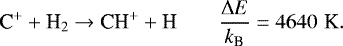 \begin{equation*}\textrm{C}^&#x002B; &#x002B; {\textrm{H}_2} \rightarrow {\textrm{CH}^&#x002B;} &#x002B; \textrm{H} \qquad {\frac{\Delta E}{k_{\textrm{B}}} = 4640\,\,\textrm{K}}. \end{equation*}
