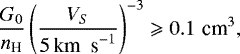 \begin{equation*}\frac{G_0}{{n_{\textrm{H}}}} \left(\frac{V_S}{5\,\textrm{km\; s}^{-1}}\right)^{-3} \geqslant 0.1 \,\,\textrm{cm}^{3}, \end{equation*}