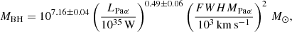 $$ \begin{aligned} M_\mathrm{BH} = 10^{7.16\pm 0.04} \left(\frac{L_{\mathrm{Pa} \alpha }}{10^{35}\,\mathrm{W} } \right)^{0.49\pm 0.06} \left(\frac{{FWHM}_{\mathrm{Pa} \alpha }}{10^3\,\mathrm{km} \,\mathrm{s} ^{-1}} \right)^2\,M_\odot ,\end{aligned} $$