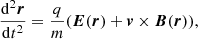 $$ \begin{aligned} \frac{\mathrm{d}^2{\boldsymbol{r}}}{\mathrm{d}t^2} = \frac{q}{m}({\boldsymbol{E}}({\boldsymbol{r}}) + {\boldsymbol{v}} \times {\boldsymbol{B}}({\boldsymbol{r}})),\end{aligned} $$