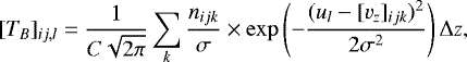 \begin{equation*} [T_{B}]_{ij,l} = \frac{1}{C\sqrt{2\pi}}\sum_{k}\frac{n_{ijk}}{\sigma}\times\exp\left(-\frac{(u_{l}-[v_{z}]_{ijk})^{2}}{2\sigma^{2}}\right)\Delta z, \end{equation*}