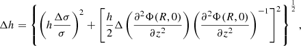 $$ \begin{aligned} \Delta h = \left\{ \left(h \frac{\Delta \sigma }{\sigma } \right)^2 + \left[ \frac{h}{2} \Delta \left( \frac{\partial ^2 \Phi (R,0)}{\partial z^2} \right) \left( \frac{\partial ^2 \Phi (R,0)}{\partial z^2} \right)^{-1} \right]^2 \right\} ^{\frac{1}{2}} , \end{aligned} $$