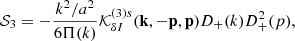 $$ \begin{aligned} \mathcal{S} _3&= -\frac{k^2/a^2}{6\Pi (k)} \mathcal{K} _{\delta I}^{(3)s} (\mathbf{k },-\mathbf{p },\mathbf{p }) D_+(k) D_+^2(p), \end{aligned} $$