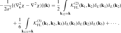 $$ \begin{aligned} -\frac{1}{2a^2}&[(\nabla ^2_\mathbf{x }\chi - \nabla ^2 \chi )](\mathbf{k })= \frac{1}{2} \underset{{\mathbf{k }}_{12}= {\mathbf{k }}}{\int }\mathcal{K} ^{(2)}_{\rm FL}(\mathbf{k }_1,\mathbf{k }_2) \delta _L(\mathbf{k }_1)\delta _L(\mathbf{k }_2)\nonumber \\&+ \frac{1}{6} \underset{{\mathbf{k }}_{123}= {\mathbf{k }}}{\int }\mathcal{K} ^{(3)}_{\rm FL}(\mathbf{k }_1,\mathbf{k }_2,\mathbf{k }_3) \delta _L(\mathbf{k }_1)\delta _L(\mathbf{k }_2) \delta _L(\mathbf{k }_3) + \cdots . \end{aligned} $$