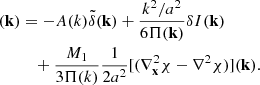 $$ \begin{aligned}[(J^{-1})_{ji}{{\hat{{\mathcal{T} }}}}\Psi _{i,j}](\mathbf{k })&= - A(k) \tilde{\delta }(\mathbf{k }) + \frac{k^2/a^2}{6 \Pi (\mathbf{k })} \delta I (\mathbf{k }) \nonumber \\&\quad + \frac{M_1}{3 \Pi (k)} \frac{1}{2a^2} [(\nabla ^2_\mathbf{x }\chi - \nabla ^2 \chi )](\mathbf{k }). \end{aligned} $$