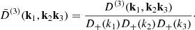 $$ \begin{aligned} \bar{D}^{(3)}(\mathbf{k }_1,\mathbf{k }_2\mathbf{k }_3) = \frac{D^{(3)}(\mathbf{k }_1,\mathbf{k }_2\mathbf{k }_3)}{D_+(k_1)D_+(k_2)D_+(k_3)} \cdot \end{aligned} $$