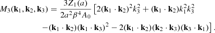 $$ \begin{aligned}&M_3(\mathbf{k }_1,\mathbf{k }_2,\mathbf{k }_3) = \frac{3 Z_1(a)}{2 a^2 \beta ^4 A_0} \left[ 2 (\mathbf{k }_1 \cdot \mathbf{k }_2)^2 k_3^2 + (\mathbf{k }_1 \cdot \mathbf{k }_2 ) k_1^2 k_3^2 \right.\nonumber \\&\qquad \qquad \quad \,\left.\quad - (\mathbf{k }_1 \cdot \mathbf{k }_2)(\mathbf{k }_1\cdot \mathbf{k }_3)^2 - 2(\mathbf{k }_1\cdot \mathbf{k }_2)(\mathbf{k }_2\cdot \mathbf{k }_3)(\mathbf{k }_3\cdot \mathbf{k }_1) \right]. \end{aligned} $$