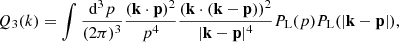 $$ \begin{aligned} Q_3(k)&= \int \frac{\mathrm{d}^3p}{(2\pi )^3} \frac{(\mathbf{k }\cdot \mathbf{p })^2}{p^4}\frac{(\mathbf{k }\cdot (\mathbf{k }-\mathbf{p }))^2}{|\mathbf{k }-\mathbf{p }|^4} P_{\rm L}(p)P_{\rm L}(|\mathbf{k }-\mathbf{p }|), \end{aligned} $$
