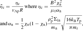 $$ \begin{aligned}&\tilde{\eta }_{\rm c}=\frac{\eta _{\rm c}}{v_{\rm Ap}R}\,\mathrm{where}\, \eta _{\rm c}=\frac{B^2\chi ^2_{\rm n}}{\mu _0\alpha _{\rm n}}\\&\nonumber \mathrm{and}\,\alpha _{\rm n}=\frac{1}{2}\chi _{\rm n}(1-\chi _{\rm n})\frac{\rho ^2_{\rm p} \Sigma _{\rm in}}{m_{\rm n}}\sqrt{\frac{16k_{\rm B}T_{\rm p}}{\pi m_{i}}}, \end{aligned} $$