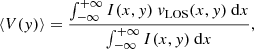 $$ \begin{aligned} \langle V({ y}) \rangle = \frac{\int _{-\infty }^{+\infty } I(x,{ y})~{ v}_{\rm LOS}(x,{ y})~\mathrm{d}x}{\int _{-\infty }^{+\infty } I(x,{ y})~\mathrm{d}x}, \end{aligned} $$