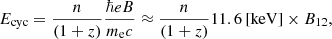 $$ \begin{aligned} E_{\rm cyc} = \frac{n}{(1+z)} \frac{\hbar eB}{m_{\rm e} c} \approx \frac{n}{(1+z)} 11.6\,[\mathrm{keV}] \times B_{12}, \end{aligned} $$
