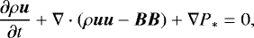 \begin{equation*} \frac{\partial \rho \vec{u}}{\partial t} &#x002B; \nabla \cdot (\rho \vec{u}\vec{u}-\vec{B}\vec{B}) &#x002B; \nabla P_* = 0, \end{equation*}