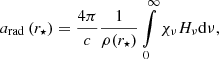 $$ \begin{aligned} a_{\mathrm{rad} }\left(r_{{\star }}\right) = \frac{4\pi }{c} \frac{1}{\rho (r_{{\star }})} \int \limits _{0}^{\infty } \chi _\nu H_\nu \mathrm{d} \nu , \end{aligned} $$