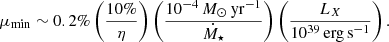 $$ \begin{aligned} \mu _{\mathrm{min} }\sim 0.2\%\left(\frac{10\%}{\eta }\right)\left(\frac{10^{-4}\,M_{\odot }\,\mathrm{yr} ^{-1}}{\dot{M}_{\star }}\right)\left(\frac{L_X}{10^{39}\,\mathrm{erg}\,\mathrm{s}^{-1}}\right) . \end{aligned} $$