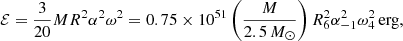 $$ \begin{aligned} \mathcal{E}&= \frac{3}{20}MR^2\alpha ^2\omega ^2= 0.75\times 10^{51}\left(\frac{M}{2.5\,M_\odot }\right)R_6^2 \alpha _{-1}^2\omega _4^2\,\mathrm{erg}, \end{aligned} $$