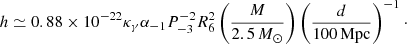 $$ \begin{aligned} h\simeq 0.88\times 10^{-22}\kappa _\gamma \alpha _{-1}P_{-3}^{-2}R_6^2\left(\frac{M}{2.5\,M_\odot }\right)\left(\frac{d}{100\,\mathrm{Mpc}}\right)^{-1}\cdot \end{aligned} $$
