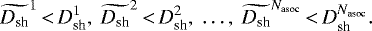 \begin{equation*} \widetilde{D_{\textrm{sh}}}^1\,{<}\,D_{\textrm{sh}}^1,\ \widetilde{D_{\textrm{sh}}}^2\,{<}\,D_{\textrm{sh}}^2,\ \dots,\ \widetilde{D_{\textrm{sh}}}^{N_{\textrm{asoc}}}\,{<}\,D_{\textrm{sh}}^{N_{\textrm{asoc}}}.\end{equation*}
