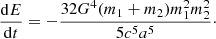 $$ \begin{aligned} \dfrac{\mathrm{d} E}{\mathrm{d} t} = - \dfrac{32 G^4 (m_1 + m_2) m_1^2 m_2^2}{5 c^5 a^5}\cdot \end{aligned} $$