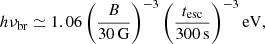 $$ \begin{aligned} h \nu _{\mathrm{br} } \simeq 1.06 \left( \frac{B}{30\,\mathrm{G} } \right)^{-3} \left( \frac{t_{\mathrm{esc} }}{300\,\mathrm{s} } \right)^{-3} \mathrm{eV} ,\end{aligned} $$