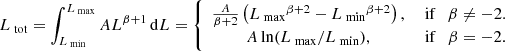 $$ \begin{aligned} L_\text{ tot}=\int _{L_\text{ min}}^{L_\text{ max}}AL^{\beta +1}\,\mathrm{d}L = \left\{ \begin{array}{cc} \frac{A}{\beta +2}\left(L_{\text{ max}}{^{\beta +2}} -L_{\text{ min}}{^{\beta +2}}\right),&{\text{ if}}\quad {\beta \ne -2}.\\ A\ln (L_{\text{ max}}/L_{\text{ min}}),&{\text{ if}}\quad \beta = -2 . \end{array} \right. \end{aligned} $$
