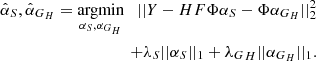 $$ \begin{aligned} \hat{\alpha }_{S},\hat{\alpha }_{G_H} = \underset{\alpha _S, \alpha _{G_H}}{\mathrm{argmin} } \quad ||Y-HF\Phi \alpha _S-\Phi \alpha _{G_H}||_2^2 \\ +\lambda _S|| \alpha _S||_1 +{\lambda _G}_H||\alpha _{G_H}||_1. \nonumber \end{aligned} $$