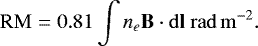 \begin{equation*}\mathrm{RM} = 0.81 \int n_e \mathbf{B} \cdot \mathbf{\mathrm{d}l} ~\mathrm{rad\,m}^{-2}. \end{equation*}