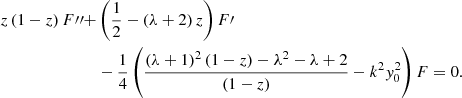 $$ \begin{aligned} z \left(1 - z \right) F{\prime \prime }+&\left( \frac{1}{2} - \left(\lambda + 2 \right)z \right) F\prime \nonumber \\&-\frac{1}{4} \left( \frac{ \left( \lambda + 1 \right)^2 \left( 1-z \right) - \lambda ^2 - \lambda + 2 }{\left(1-z\right)} - k^2 y_0^2 \right) F = 0. \end{aligned} $$