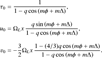 \begin{equation*}\begin{split} \tau_{0} & = \frac{1}{1- q \cos \left(m \phi &#x002B; m \Delta \right)}, \\[8pt] u_{0} & =\Omega_{L} x \, \frac{q \sin \left(m \phi &#x002B; m \Delta \right)}{1-q \cos \left(m \phi &#x002B; m \Delta \right)},\\[8pt] v_{0} & = -\frac{3}{2}\Omega_{L} x \, \frac{1-(4/3) q \cos \left(m \phi &#x002B; m \Delta \right)}{1-q \cos \left(m \phi &#x002B; m \Delta \right)}. \end{split} \end{equation*}
