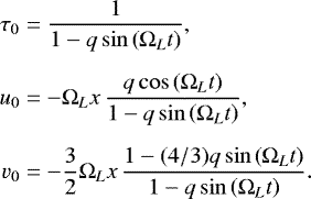 \begin{equation*}\begin{split} \tau_{0} & = \frac{1}{1- q \sin \left(\Omega_{L} t \right)}, \\[0.2cm] u_{0} & =-\Omega_{L} x \, \frac{q \cos \left( \Omega_{L} t \right)}{1-q \sin \left( \Omega_{L} t \right)}, \\[0.2cm] v_{0} & = -\frac{3}{2}\Omega_{L} x \, \frac{1-(4/3) q \sin \left( \Omega_{L} t \right)}{1-q \sin \left( \Omega_{L} t \right)}. \end{split} \end{equation*}